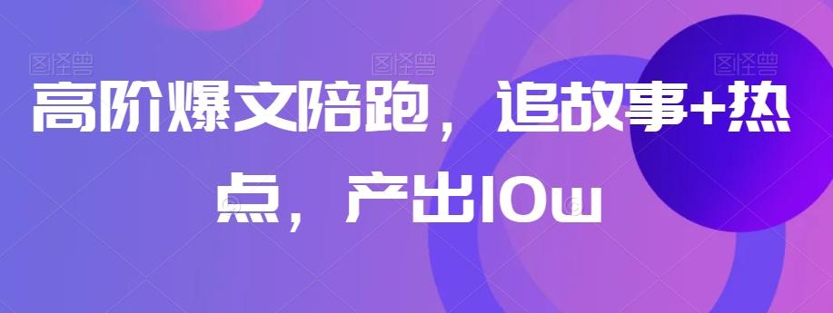 高阶爆文陪跑，追故事+热点，产出10w+-Xiaobei云
