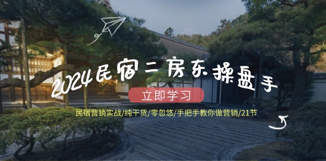 2024民宿二房东操盘手 民宿营销实战/纯干货/零忽悠/手把手教你做营销/21节-Xiaobei云