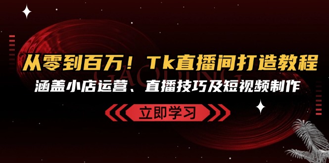 从零到百万！Tk直播间打造教程，涵盖小店运营、直播技巧及短视频制作-Xiaobei云