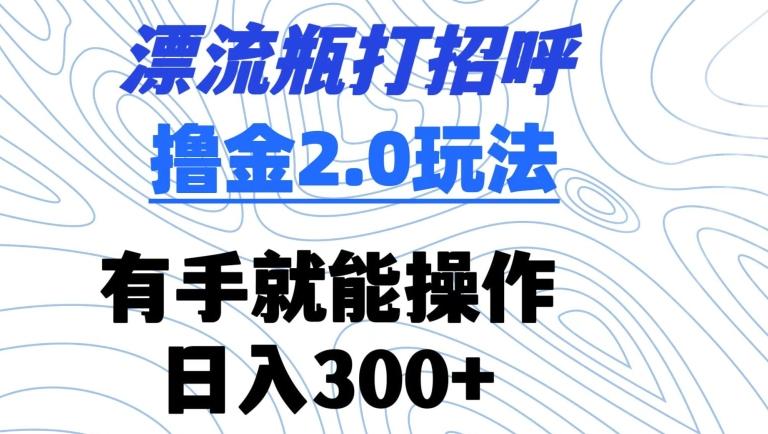 漂流瓶打招呼撸金2.0玩法，有手就能做，日入300+【揭秘】-Xiaobei云