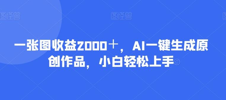 一张图收益2000＋，AI一键生成原创作品，小白轻松上手-Xiaobei云