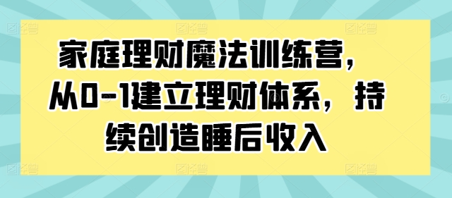 家庭理财魔法训练营,从0-1建立理财体系,持续创造睡后收入