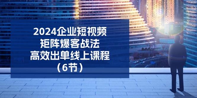 2024企业-短视频-矩阵 爆客战法，高效出单线上课程(6节-Xiaobei云