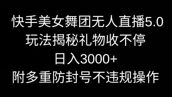 快手美女舞团无人直播5.0玩法，礼物收不停，日入3000+，内附多重防封号不违规操作【揭秘】-Xiaobei云