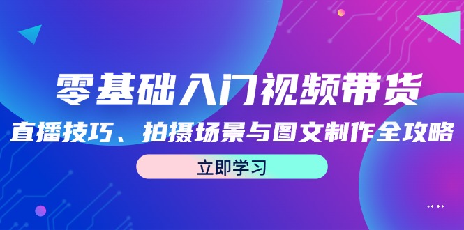 零基础入门视频带货：直播技巧、拍摄场景与图文制作全攻略-Xiaobei云