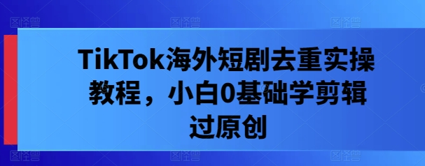 TikTok海外短剧去重实操教程，小白0基础学剪辑过原创-Xiaobei云