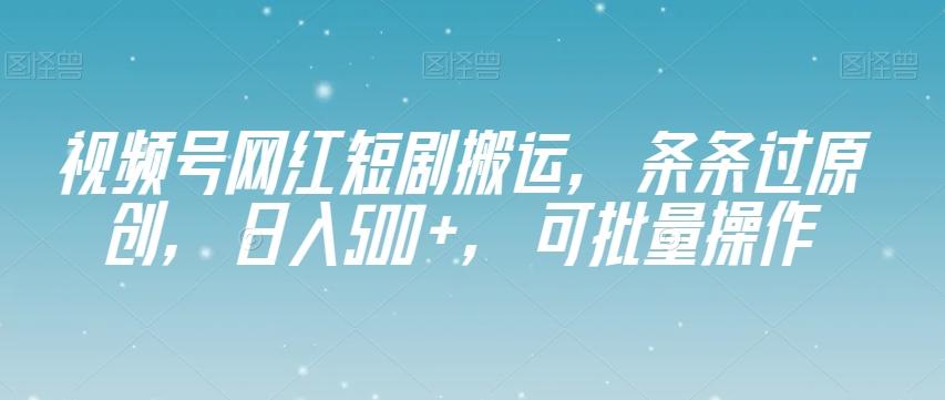 视频号网红短剧搬运，条条过原创，日入500+，可批量操作【揭秘】-Xiaobei云