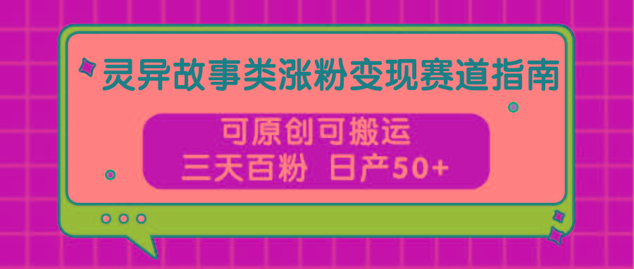 灵异故事类涨粉变现赛道指南,可原创可搬运,三天百粉 日产50+-Xiaobei云