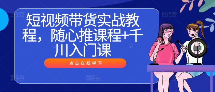 短视频带货实战教程，随心推课程+千川入门课-Xiaobei云