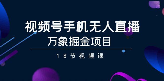 视频号手机无人直播-万象掘金项目(18节视频课)-Xiaobei云
