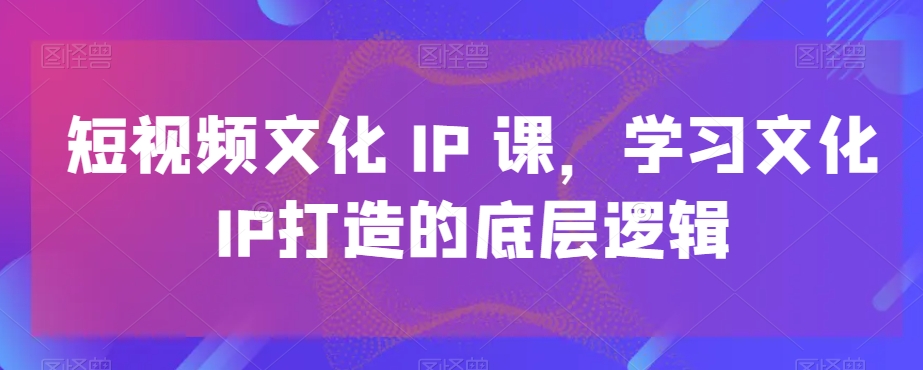 短视频文化IP课，学习文化IP打造的底层逻辑-Xiaobei云