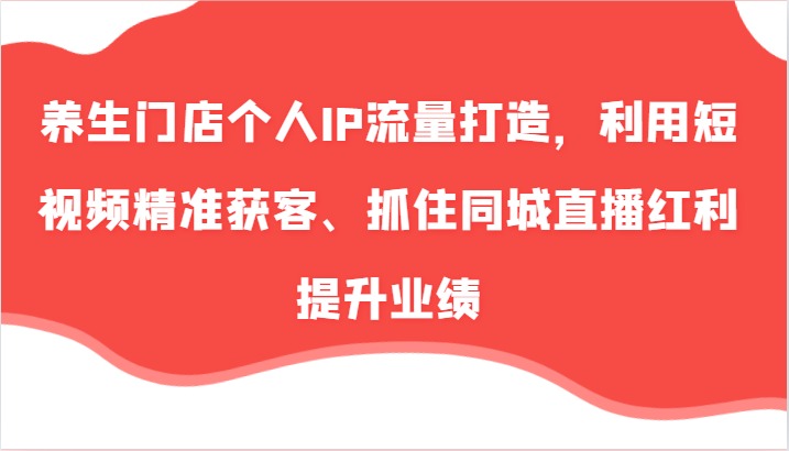 养生门店个人IP流量打造，利用短视频精准获客、抓住同城直播红利提升业绩(57节)-Xiaobei云