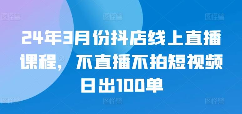 24年3月份抖店线上直播课程，不直播不拍短视频日出100单-Xiaobei云