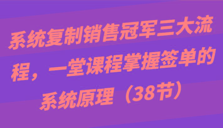 系统复制销售冠军三大流程，一堂课程掌握签单的系统原理(38节)-Xiaobei云