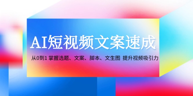 AI短视频文案速成：从0到1 掌握选题、文案、脚本、文生图 提升视频吸引力-Xiaobei云