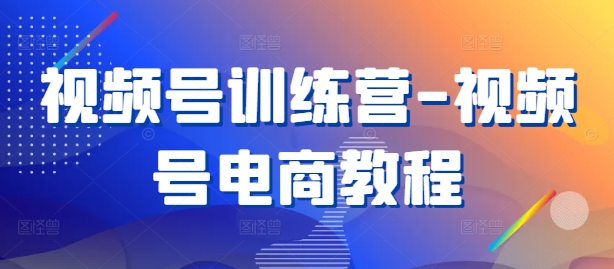 视频号训练营-视频号电商教程-Xiaobei云