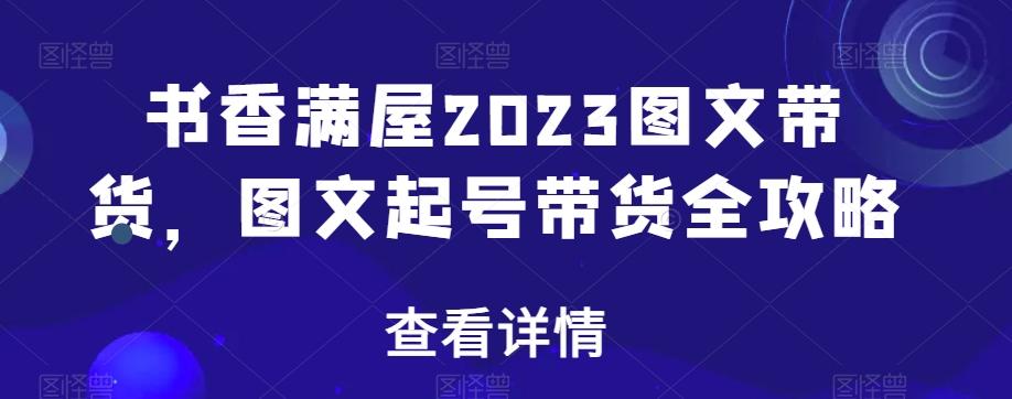 书香满屋2023图文带货，图文起号带货全攻略-Xiaobei云