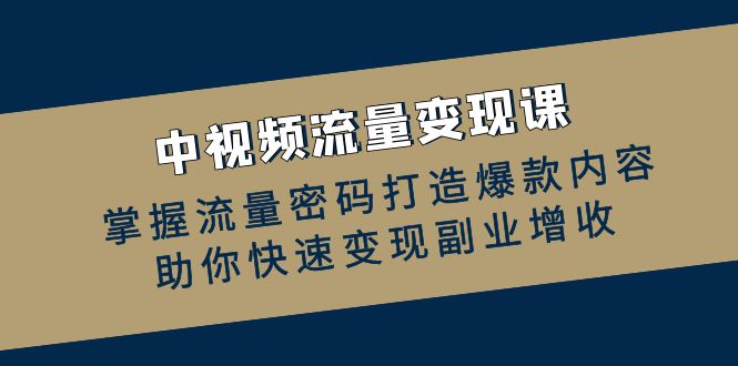 中视频流量变现课：掌握流量密码打造爆款内容，助你快速变现副业增收-Xiaobei云