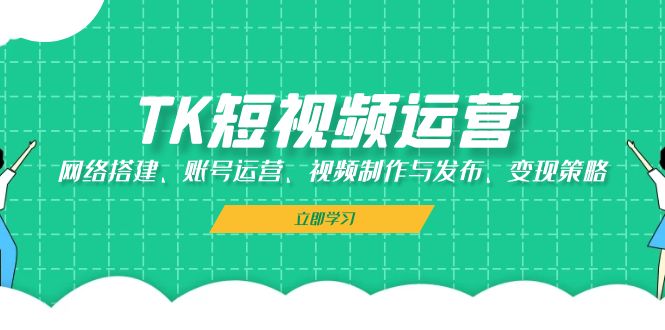 TK短视频运营：网络搭建、账号运营、视频制作与发布、变现策略-Xiaobei云