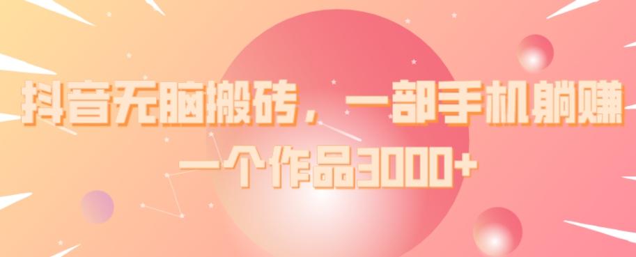 抖音无脑搬砖，一部手机躺赚，一个作品3000+-Xiaobei云