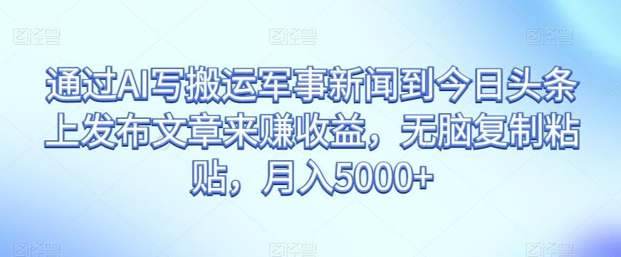 通过AI写搬运军事新闻到今日头条上发布文章来赚收益，无脑复制粘贴，月入5000+【揭秘】-Xiaobei云
