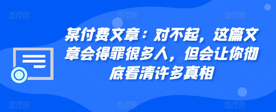 某付费文章：对不起，这篇文章会得罪很多人，但会让你彻底看清许多真相-Xiaobei云