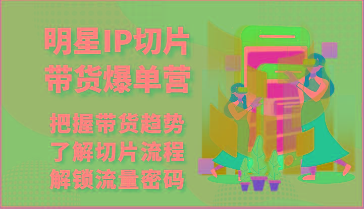 明星IP切片带货爆单营-把握带货趋势，了解切片流程，解锁流量密码(69节)-Xiaobei云