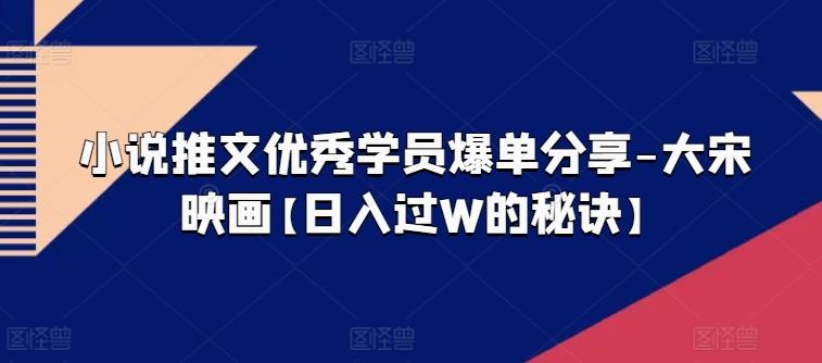 小说推文优秀学员爆单分享-大宋映画【日入过W的秘诀】-Xiaobei云