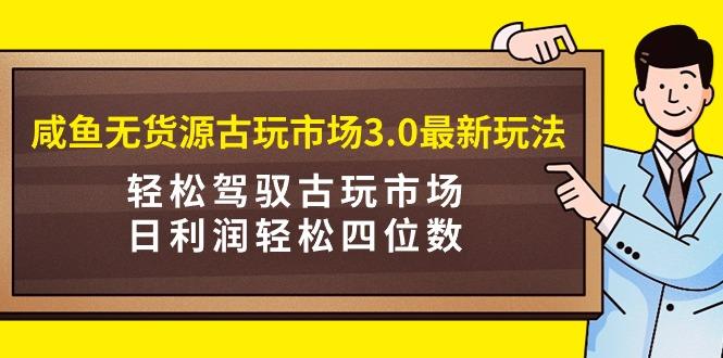 (9337期)咸鱼无货源古玩市场3.0最新玩法，轻松驾驭古玩市场，日利润轻松四位数！...-Xiaobei云