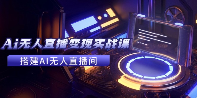 2024全套Ai无人直播变现实战课，搭建AI无人直播间，利用AI赚钱 (24节课-Xiaobei云