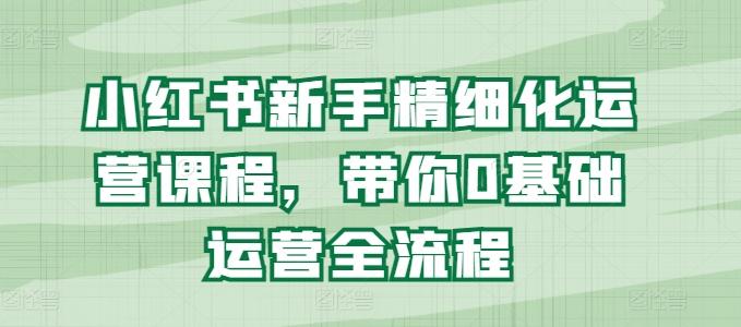 小红书新手精细化运营课程，带你0基础运营全流程-Xiaobei云