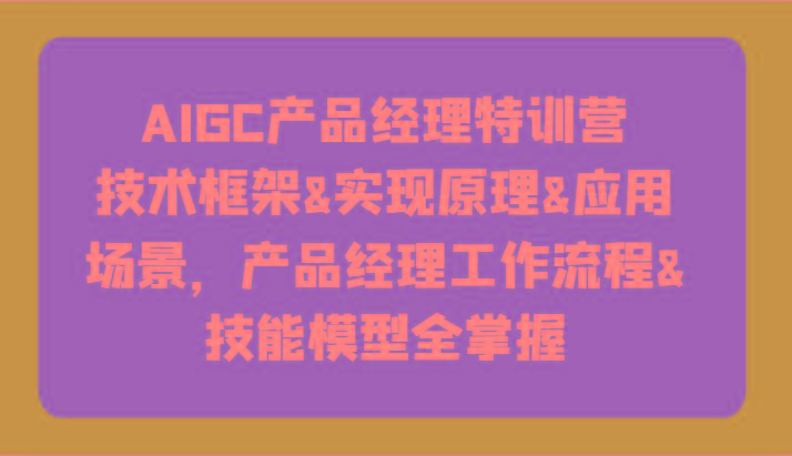 AIGC产品经理特训营-技术框架、实现原理、应用场景、工作流程、技能模型全掌握！-Xiaobei云