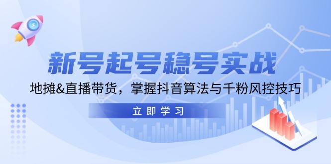 新号起号稳号实战：地摊&直播带货，掌握抖音算法与千粉风控技巧-Xiaobei云