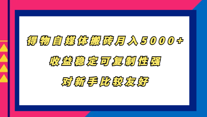 得物自媒体搬砖，月入5000+，收益稳定可复制性强，对新手比较友好-Xiaobei云