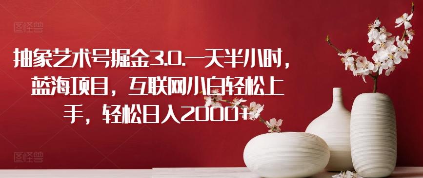 抽象艺术号掘金3.0.一天半小时，蓝海项目，互联网小白轻松上手，轻松日入2000+【揭秘】-Xiaobei云