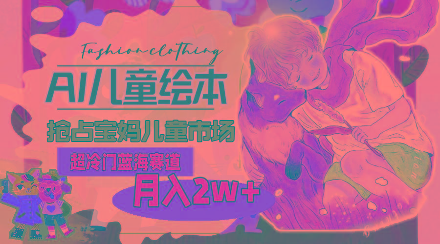 超冷门蓝海赛道，用AI做儿童绘本，抢占宝妈儿童市场，月入2w+(教程+素材-Xiaobei云