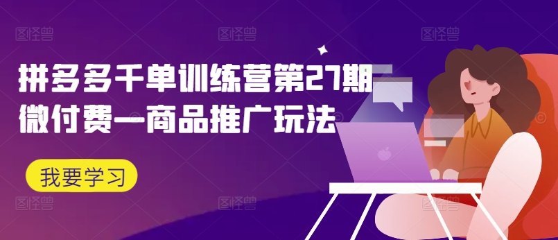 拼多多千单训练营第27期微付费—商品推广玩法-Xiaobei云