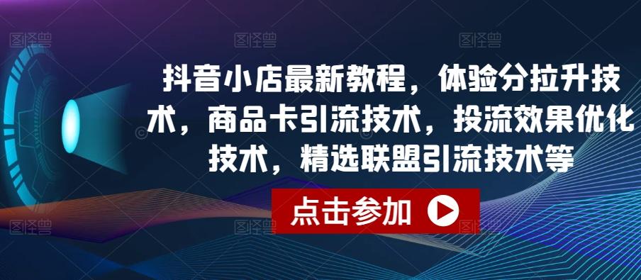 抖音小店最新教程，体验分拉升技术，商品卡引流技术，投流效果优化技术，精选联盟引流技术等-Xiaobei云