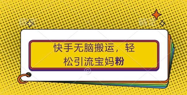 快手无脑搬运，轻松引流宝妈粉，纯小白轻松上手【揭秘】-Xiaobei云