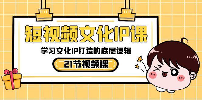 短视频文化IP课，学习文化IP打造的底层逻辑(21节课)-Xiaobei云
