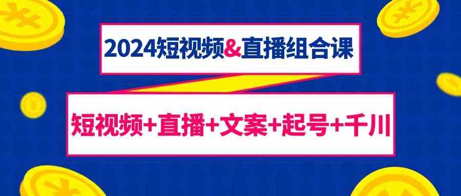2024短视频&直播组合课：短视频+直播+文案+起号+千川(67节课)-Xiaobei云