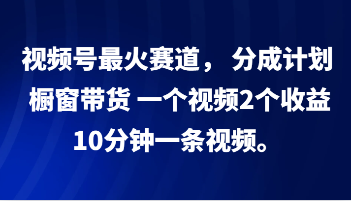 视频号最火赛道， 分成计划， 橱窗带货，一个视频2个收益，10分钟一条视频。-Xiaobei云