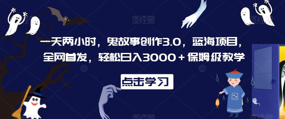 一天两小时，鬼故事创作3.0，蓝海项目，全网首发，轻松日入3000＋保姆级教学【揭秘】-Xiaobei云