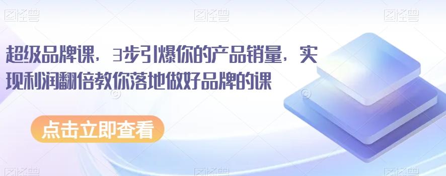 超级品牌课，3步引爆你的产品销量，实现利润翻倍教你落地做好品牌的课-Xiaobei云