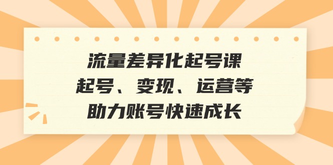 流量差异化起号课：起号、变现、运营等，助力账号快速成长-Xiaobei云