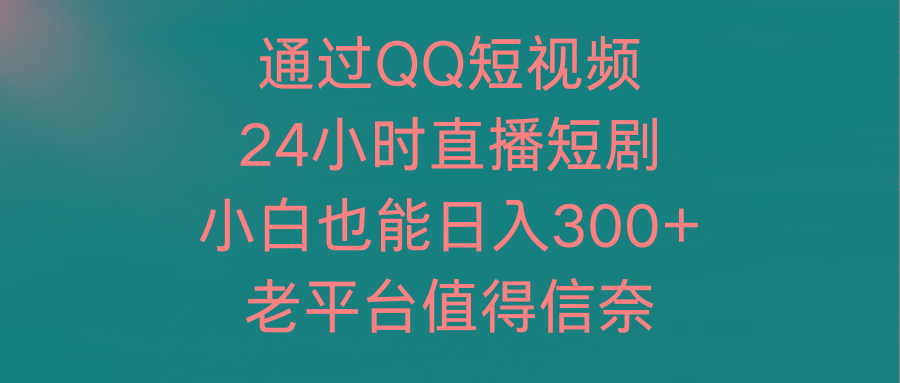 (9469期)通过QQ短视频、24小时直播短剧，小白也能日入300+，老平台值得信奈-Xiaobei云