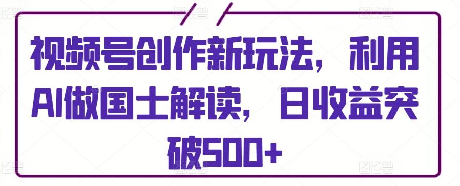 视频号创作新玩法，利用AI做国士解读，日收益突破500+【揭秘】-Xiaobei云