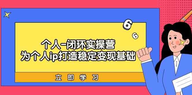 个人闭环实操营：个人ip打造稳定变现基础，带你落地个人的商业变现课-Xiaobei云