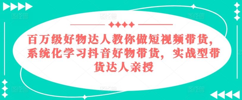 百万级好物达人教你做短视频带货，系统化学习抖音好物带货，实战型带货达人亲授-Xiaobei云