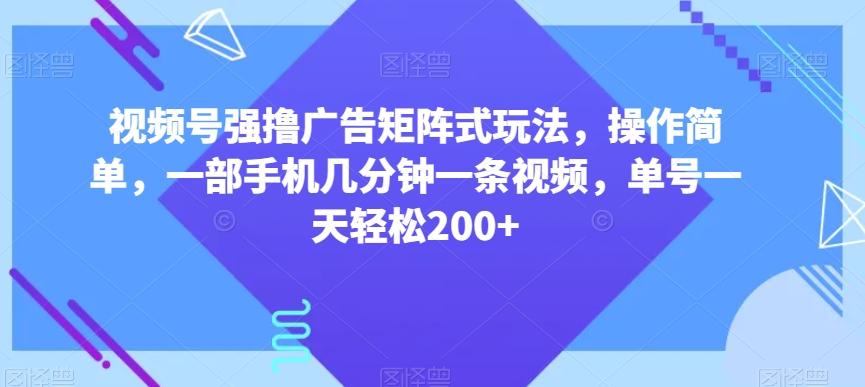 视频号强撸广告矩阵式玩法，操作简单，一部手机几分钟一条视频，单号一天轻松200+【揭秘】-Xiaobei云